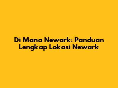 Di Mana Newark: Panduan Lengkap Lokasi Newark