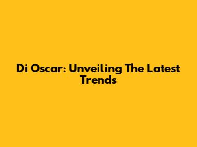 Di Oscar: Unveiling The Latest Trends