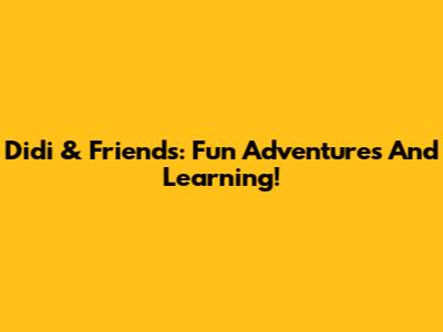 Didi & Friends: Fun Adventures And Learning!