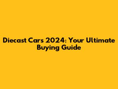 Diecast Cars 2024: Your Ultimate Buying Guide