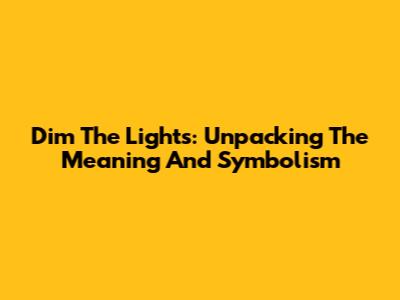 Dim The Lights: Unpacking The Meaning And Symbolism