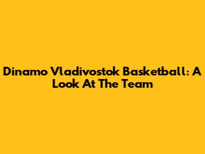 Dinamo Vladivostok Basketball: A Look At The Team