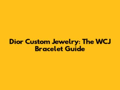 Dior Custom Jewelry: The WCJ Bracelet Guide
