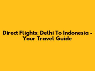 Direct Flights: Delhi To Indonesia - Your Travel Guide