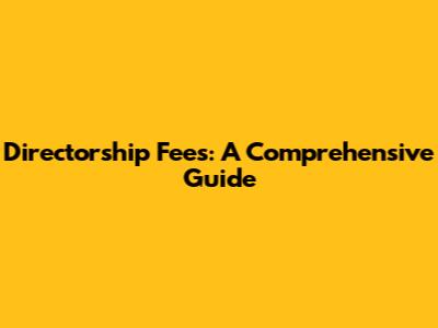 Directorship Fees: A Comprehensive Guide
