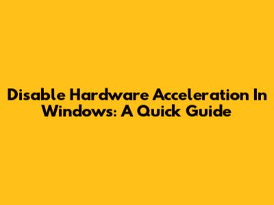Disable Hardware Acceleration In Windows: A Quick Guide