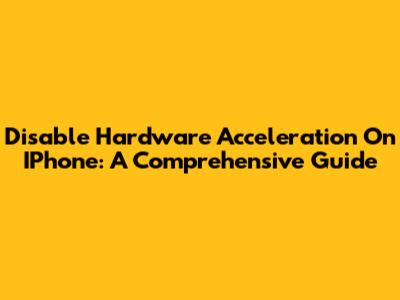 Disable Hardware Acceleration On IPhone: A Comprehensive Guide