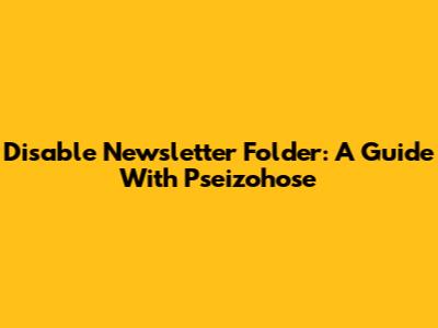 Disable Newsletter Folder: A Guide With Pseizohose