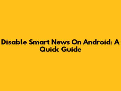 Disable Smart News On Android: A Quick Guide