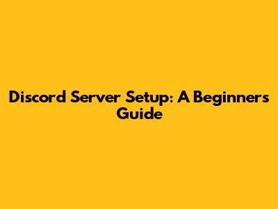 Discord Server Setup: A Beginner's Guide