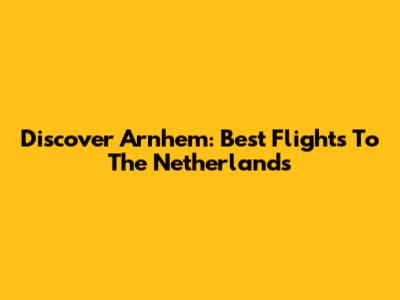 Discover Arnhem: Best Flights To The Netherlands