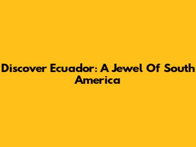 Discover Ecuador: A Jewel Of South America