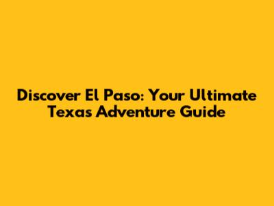 Discover El Paso: Your Ultimate Texas Adventure Guide