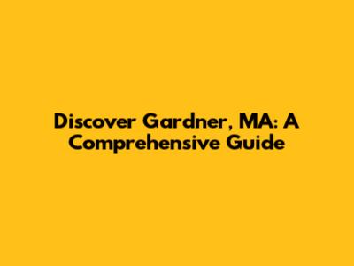 Discover Gardner, MA: A Comprehensive Guide
