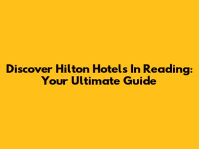 Discover Hilton Hotels In Reading: Your Ultimate Guide