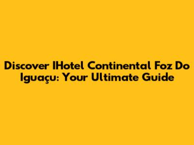 Discover IHotel Continental Foz Do Iguaçu: Your Ultimate Guide