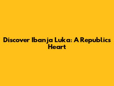 Discover Ibanja Luka: A Republic's Heart