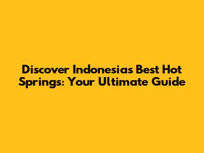 Discover Indonesia's Best Hot Springs: Your Ultimate Guide
