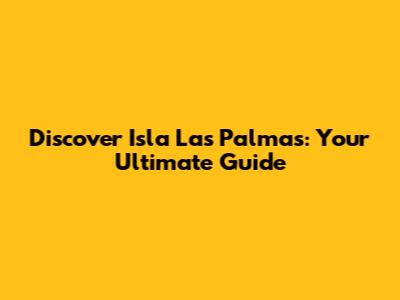 Discover Isla Las Palmas: Your Ultimate Guide