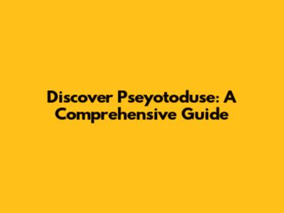 Discover Pseyotoduse: A Comprehensive Guide