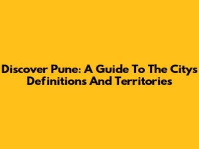 Discover Pune: A Guide To The City's Definitions And Territories