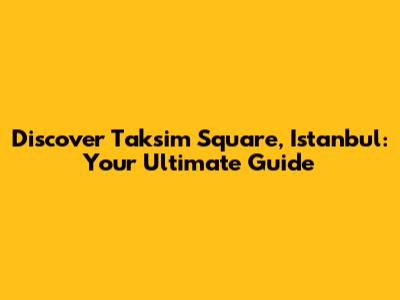 Discover Taksim Square, Istanbul: Your Ultimate Guide