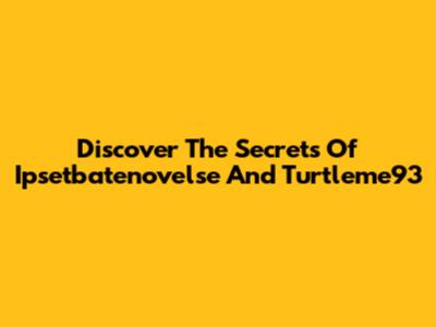 Discover The Secrets Of Ipsetbatenovelse And Turtleme93