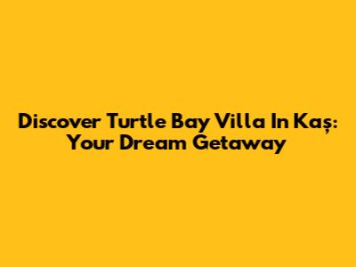 Discover Turtle Bay Villa In Kaş: Your Dream Getaway
