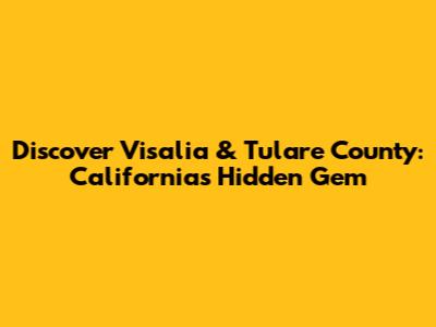 Discover Visalia & Tulare County: California's Hidden Gem