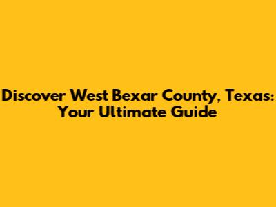 Discover West Bexar County, Texas: Your Ultimate Guide