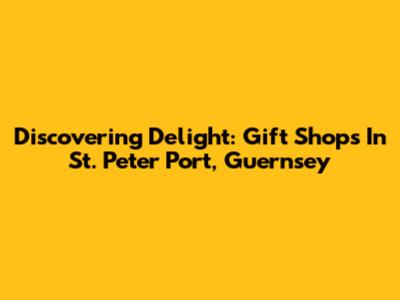 Discovering Delight: Gift Shops In St. Peter Port, Guernsey