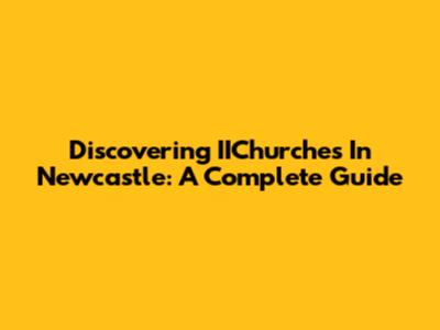 Discovering IIChurches In Newcastle: A Complete Guide