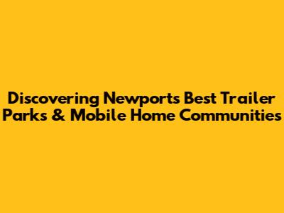 Discovering Newport's Best Trailer Parks & Mobile Home Communities