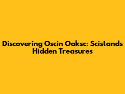 Discovering Oscin Oaksc: Scisland's Hidden Treasures