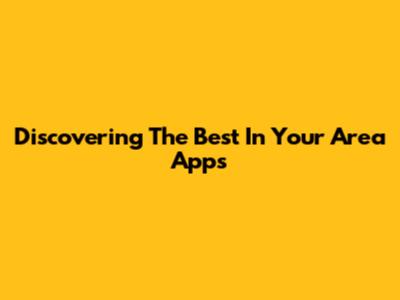 Discovering The Best 'In Your Area' Apps