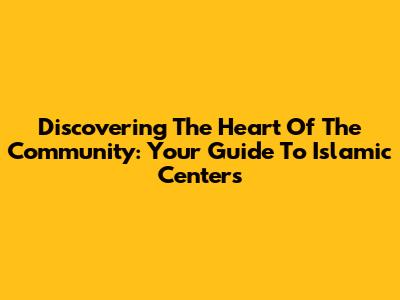 Discovering The Heart Of The Community: Your Guide To Islamic Centers