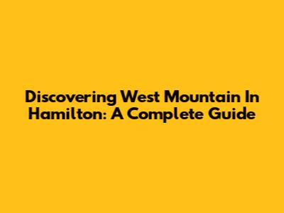 Discovering West Mountain In Hamilton: A Complete Guide