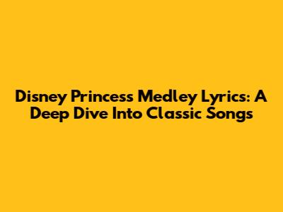 Disney Princess Medley Lyrics: A Deep Dive Into Classic Songs