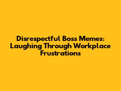 Disrespectful Boss Memes: Laughing Through Workplace Frustrations