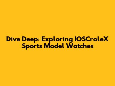 Dive Deep: Exploring IOSCroleX Sports Model Watches