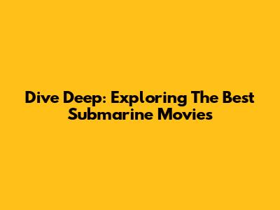 Dive Deep: Exploring The Best Submarine Movies