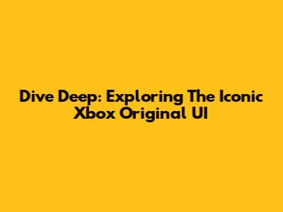 Dive Deep: Exploring The Iconic Xbox Original UI