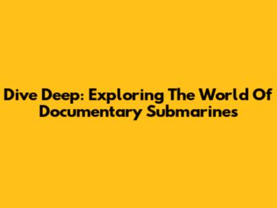 Dive Deep: Exploring The World Of Documentary Submarines