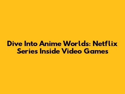 Dive Into Anime Worlds: Netflix Series Inside Video Games