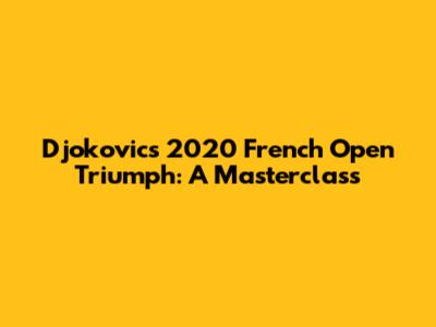 Djokovic's 2020 French Open Triumph: A Masterclass