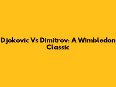 Djokovic Vs Dimitrov: A Wimbledon Classic