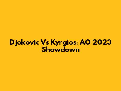 Djokovic Vs Kyrgios: AO 2023 Showdown