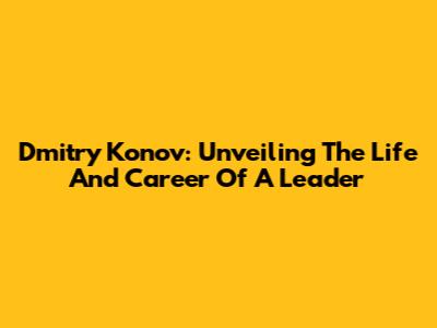 Dmitry Konov: Unveiling The Life And Career Of A Leader