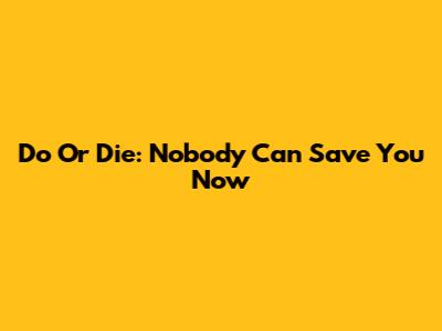 Do Or Die: Nobody Can Save You Now