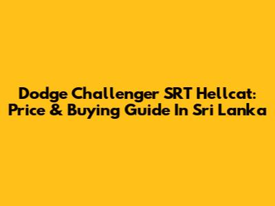 Dodge Challenger SRT Hellcat: Price & Buying Guide In Sri Lanka